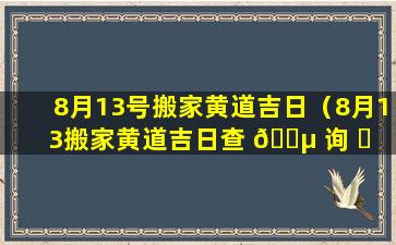 8月13号搬家黄道吉日（8月13搬家黄道吉日查 🐵 询 ☘ 2022年）